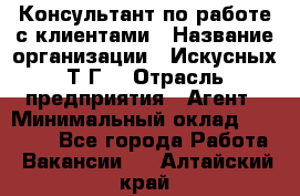 Консультант по работе с клиентами › Название организации ­ Искусных Т.Г. › Отрасль предприятия ­ Агент › Минимальный оклад ­ 25 000 - Все города Работа » Вакансии   . Алтайский край